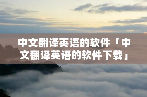 中文翻译英语的软件「中文翻译英语的软件下载」