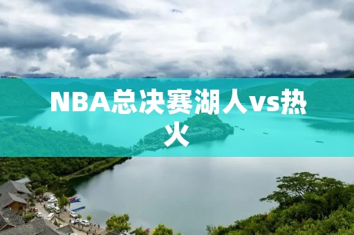 NBA总决赛湖人vs热火：老将的荣耀与年轻的梦想