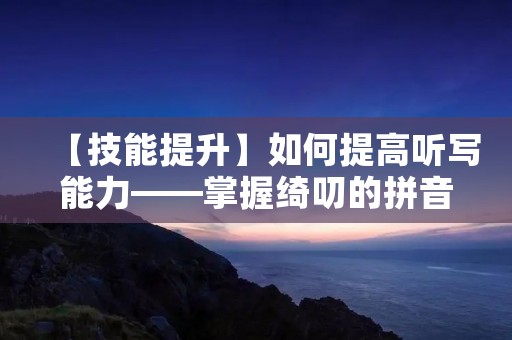 【技能提升】如何提高听写能力——掌握绮叨的拼音