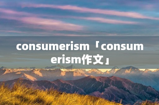 consumerism「consumerism作文」