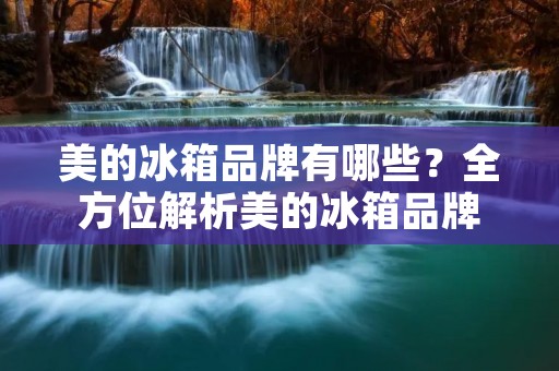 美的冰箱品牌有哪些？全方位解析美的冰箱品牌