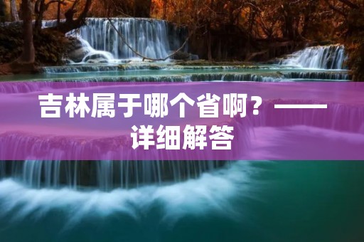 吉林属于哪个省啊？——详细解答