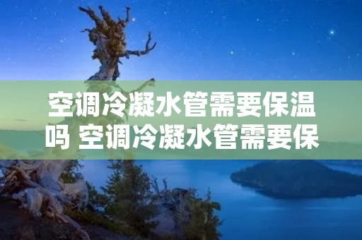 空调冷凝水管需要保温吗 空调冷凝水管需要保温吗为什么
