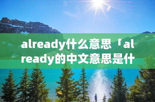 already什么意思「already的中文意思是什么意思啊」