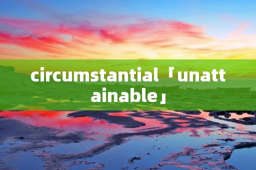 circumstantial「unattainable」