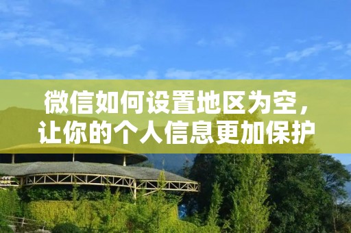 微信如何设置地区为空,让你的个人信息更加保护隐私