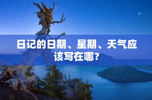 日记的日期、星期、天气应该写在哪? 日记的日期、星期、天气应该写在哪?