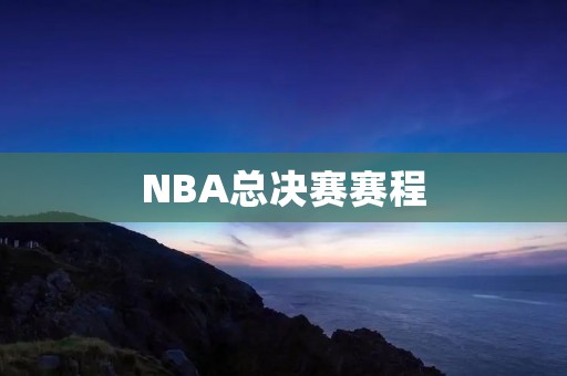 NBA总决赛赛程：重磅对决即将上演