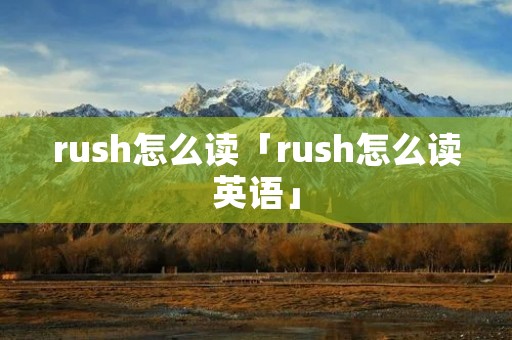 rush怎么读「rush怎么读英语」