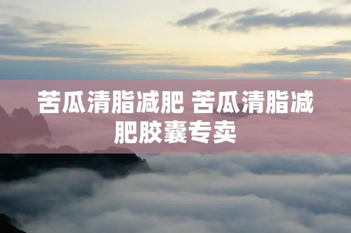 苦瓜清脂减肥 苦瓜清脂减肥胶囊专卖
