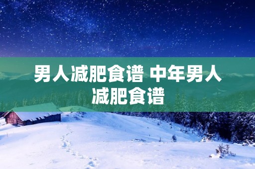 男人减肥食谱 中年男人减肥食谱