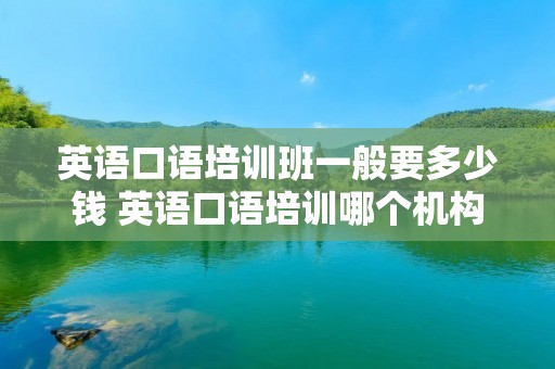 英语口语培训班一般要多少钱 英语口语培训哪个机构比较好