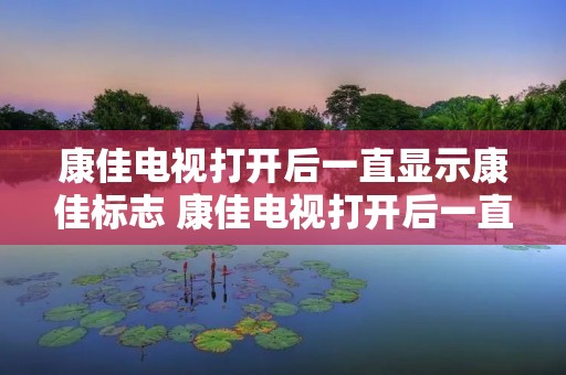 康佳电视打开后一直显示康佳标志 康佳电视打开后一直显示康佳标志然后黑屏 康佳电视打开后一直显示康佳标志 康佳电视打开后一直显示康佳标志然后黑屏