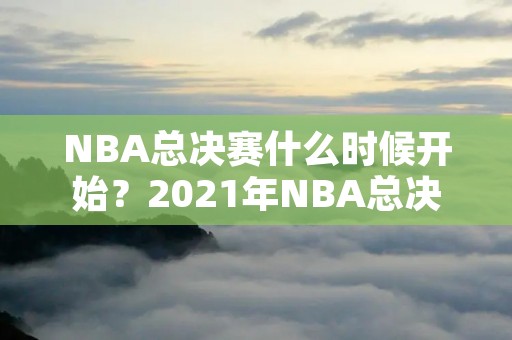 NBA总决赛什么时候开始？2021年NBA总决赛时间表及相关信息