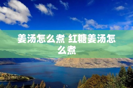 姜汤怎么煮 红糖姜汤怎么煮 姜汤怎么煮 红糖姜汤怎么煮