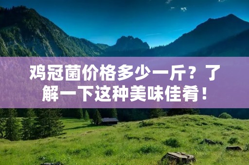 鸡冠菌价格多少一斤？了解一下这种美味佳肴！