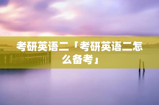 考研英语二「考研英语二怎么备考」