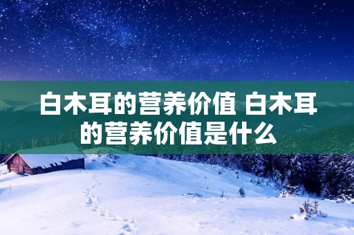 白木耳的营养价值 白木耳的营养价值是什么 白木耳的营养价值 白木耳的营养价值是什么