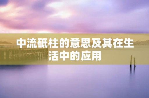 中流砥柱的意思及其在生活中的应用