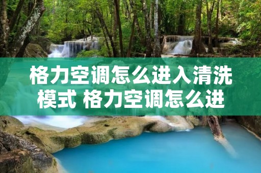 格力空调怎么进入清洗模式 格力空调怎么进入清洗模式图解 格力空调怎么进入清洗模式 格力空调怎么进入清洗模式图解