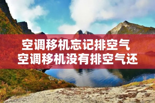 空调移机忘记排空气 空调移机没有排空气还能不能排空气