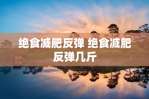 绝食减肥反弹 绝食减肥反弹几斤