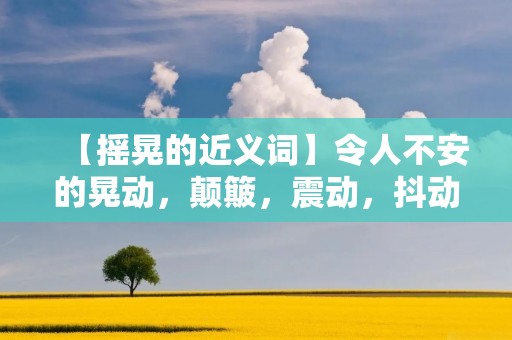 【摇晃的近义词】令人不安的晃动,颠簸,震动,抖动,颤抖,摇动,晃动,颠簸不停,颠簸不止,摇摆不定