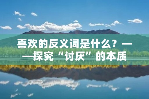 喜欢的反义词是什么？——探究“讨厌”的本质