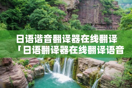 日语谐音翻译器在线翻译「日语翻译器在线翻译语音」
