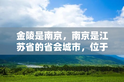 金陵是南京,南京是江苏省的省会城市,位于中国东部长江中下游地区,是中国东部地区的重要中心城市之一。南京有着悠久的历史和文化底蕴,曾经是中国的六朝古都之一,也是近代中国的政治、文化中心之一。 金陵是南京,南京是江苏省的省会城市,位于中国东部长江中下游地区,是中国东部地区的重要中心城市之一。南京有着悠久的历史和文化底蕴,曾经是中国的六朝古都之一,也是近代中国的政治、文化中心之一。