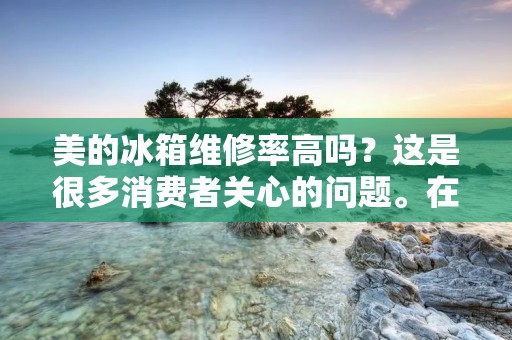 美的冰箱维修率高吗?这是很多消费者关心的问题。在选择一款家电产品时,除了考虑价格和品牌之外,还要考虑维修率。如果一款产品维修率高,那么就意味着它的质量不够好,需要经常维修,这将给消费者带来很大的麻烦和费用。那么,美的冰箱维修率高吗?接下来我们将详细探讨这个问题。 美的冰箱维修率高吗?这是很多消费者关心的问题。在选择一款家电产品时,除了考虑价格和品牌之外,还要考虑维修率。如果一款产品维修率高,那么就意味着它的质量不够好,需要经常维修,这将给消费者带来很大的麻烦和费用。那么,美的冰箱维修率高吗?接下来我们将详细探讨这个问题。