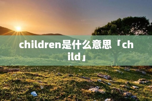 children是什么意思「child」