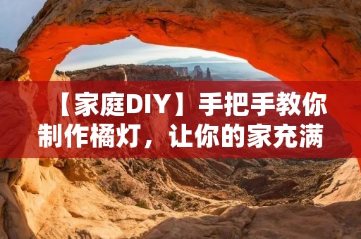 【家庭DIY】手把手教你制作橘灯,让你的家充满浓浓年味 【家庭DIY】手把手教你制作橘灯,让你的家充满浓浓年味