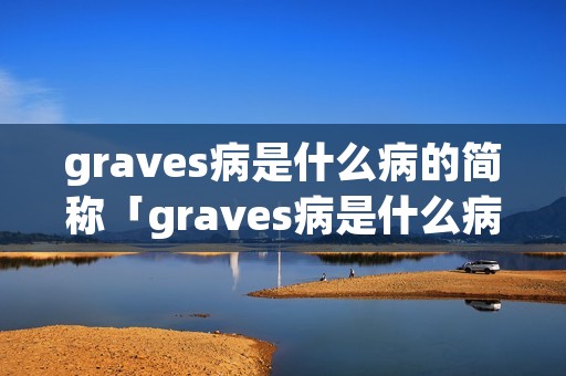 graves病是什么病的简称「graves病是什么病病因」