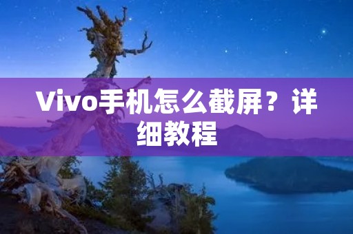 Vivo手机怎么截屏?详细教程