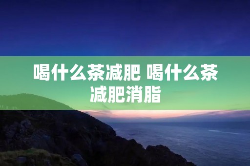 喝什么茶减肥 喝什么茶减肥消脂
