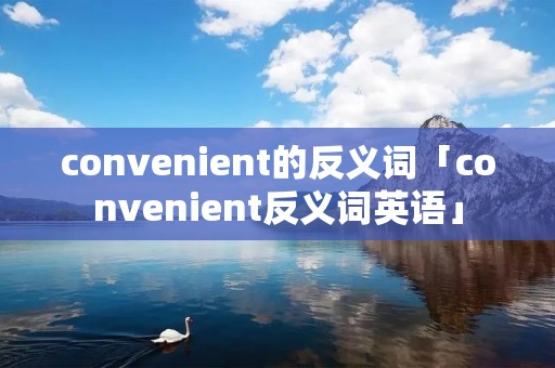 convenient的反义词「convenient反义词英语」