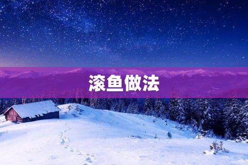 滚鱼做法：美味鲜香的滚鱼制作方法