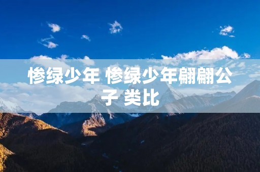 惨绿少年 惨绿少年翩翩公子 类比 惨绿少年 惨绿少年翩翩公子 类比