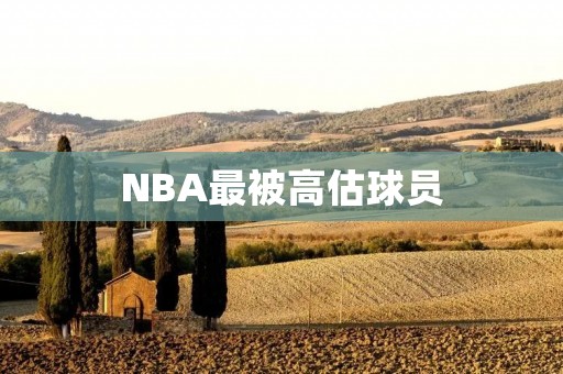 NBA最被高估球员：他们究竟是谁？