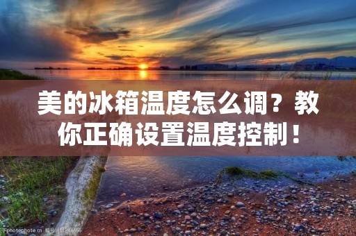 美的冰箱温度怎么调？教你正确设置温度控制！
