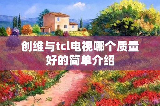 创维与tcl电视哪个质量好的简单介绍 创维与tcl电视哪个质量好的简单介绍