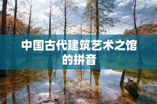 中国古代建筑艺术之馆的拼音 中国古代建筑艺术之馆的拼音