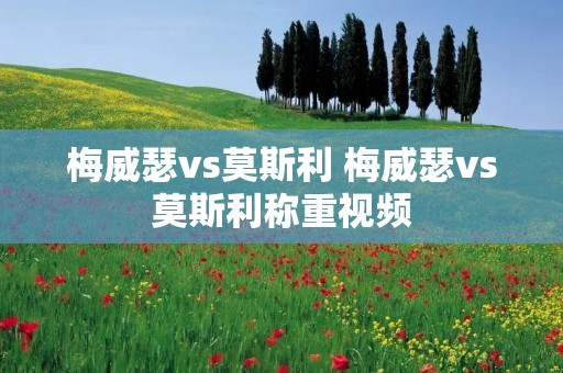 梅威瑟vs莫斯利 梅威瑟vs莫斯利称重视频 梅威瑟vs莫斯利 梅威瑟vs莫斯利称重视频