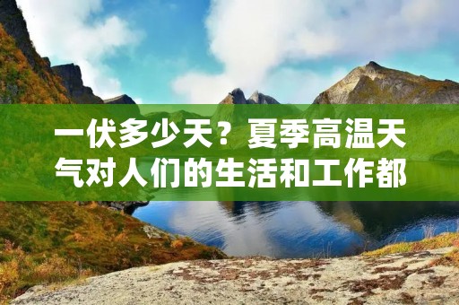 一伏多少天？夏季高温天气对人们的生活和工作都有很大的影响。很多人会关心一伏有多少天，这对于人们的生活和工作都有着一定的影响。一伏是中国传统节气之一，指的是夏季中的第一个庚日，也就是夏至后的第11个庚日。那么一伏多少天呢？下面我们一起来了解一下。