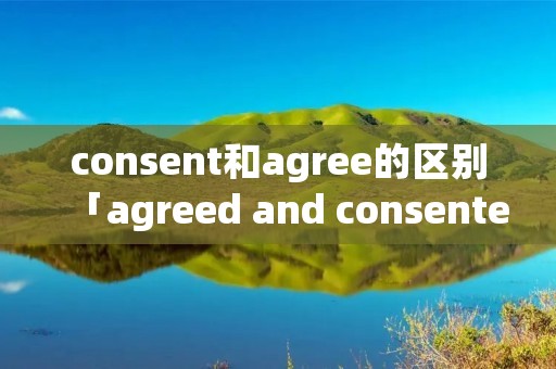 consent和agree的区别「agreed and consented」 consent和agree的区别「agreed and consented」
