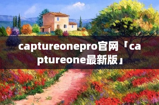 captureonepro官网「captureone最新版」 captureonepro官网「captureone最新版」