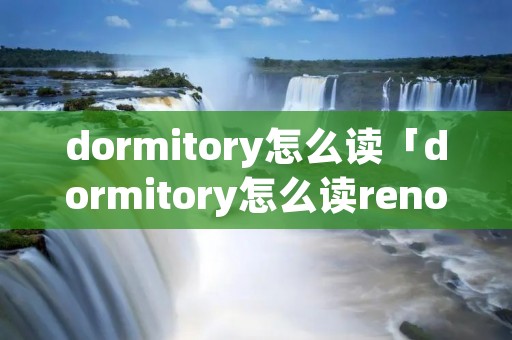 dormitory怎么读「dormitory怎么读renowned」