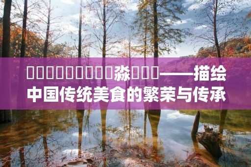 馫龘飝鱻灥麤靐飍朤淼馫譶龘——描绘中国传统美食的繁荣与传承