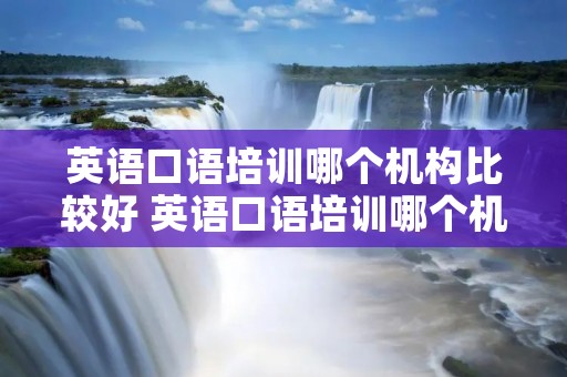 英语口语培训哪个机构比较好 英语口语培训哪个机构比较好,小学生 英语口语培训哪个机构比较好 英语口语培训哪个机构比较好,小学生
